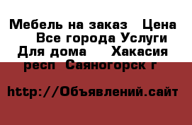 Мебель на заказ › Цена ­ 0 - Все города Услуги » Для дома   . Хакасия респ.,Саяногорск г.